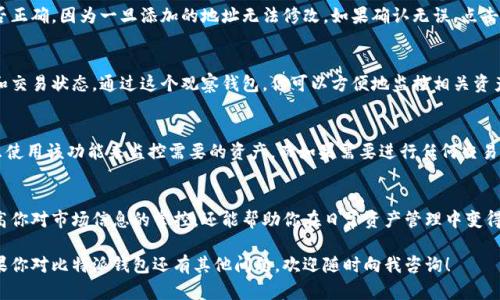 在比特派（Bitpie）钱包中添加观察钱包是一项简单的操作，适合希望监控某些资产余额或交易而不需要控制私钥的用户。以下是详细的步骤和说明：

第一步：打开比特派钱包
首先，确保你已经在你的手机上安装了比特派钱包应用。如果还没有安装，可以在App Store或Google Play搜索“比特派”并下载安装。

第二步：登录或创建账户
打开比特派应用程序后，你需要登录你的账户。如果你还没有账户，可以选择“创建新钱包”并按照提示完成账户的创建。

第三步：进入钱包管理界面
登录后，进入主界面。你将看到你的资产列表，以及其他相关功能。在这里，你需要寻找“钱包管理”或类似选项，通常在界面的底部或菜单栏中。

第四步：添加观察钱包
在钱包管理界面，找到“添加钱包”或“添加观察钱包”的选项。选择此选项后，系统会提示你输入要观察的钱包地址。你可以输入一个以太坊、比特币等加密货币的地址。

第五步：确认添加
输入钱包地址后，应用程序可能会要求你确认一下。请仔细检查你输入的地址是否正确，因为一旦添加的地址无法修改。如果确认无误，点击“确认”或“添加”按钮完成该步骤。

第六步：查看观察钱包的资产
添加成功后，返回资产列表，你应该能够看到新的观察钱包地址及其当前的余额和交易状态。通过这个观察钱包，你可以方便地监控相关资产，而无需拥有其私钥。

注意事项
需要记住的是，观察钱包只能查看资产，无法进行发送或接收交易。因此，确保你只使用该功能来监控需要的资产，而如果需要进行任何交易，还需要拥有相应钱包的控制权。

总结
通过以上步骤，你可以顺利在比特派钱包中添加观察钱包。这个功能不仅可以提高你对市场信息的掌控，还能帮助你在日常资产管理中变得更加高效。随着加密货币市场的不断发展，拥有一个好的钱包管理方式尤为重要。

希望这些步骤能对你有所帮助，让你在比特派的使用过程中获得更好的体验。如果你对比特派钱包还有其他问题，欢迎随时向我咨询！