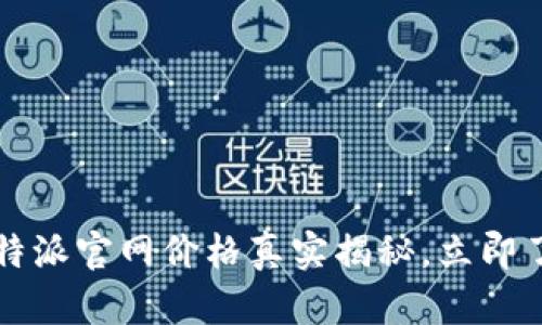 2025必看：B特派官网价格真实揭秘，立即了解相关真相！