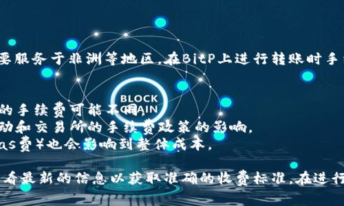 BitP（或称为BitPesa）是一家以区块链技术为基础的跨境支付平台，主要服务于非洲等地区。在BitP上进行转账时手续费的具体金额可以根据不同的因素而变化，包括：

1. **转账金额**：通常，转账金额越大，手续费可能会有所不同。
2. **转账方式**：不同的交易方式（如银行转账、信用卡支付等）所收取的手续费可能不同。
3. **币种**：如果你在进行加密货币交易，可能还会受到当前市场的波动和交易所的手续费政策的影响。
4. **网络费用**：如果你使用的是加密货币，区块链网络的交易费用（Gas费）也会影响到整体成本。

具体的手续费通常可以在BitP的官方网站或应用程序上找到，建议你查看最新的信息以获取准确的收费标准。在进行大额交易前，了解手续费是非常重要的，以确保你做出经济合适的决策。