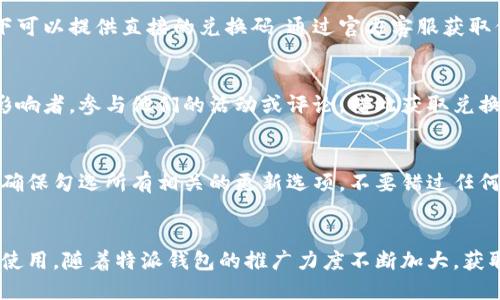 特派钱包的兑换码主要可以通过以下几种途径获取：

1. 官方活动与促销
特派钱包不定期会举办各种活动，用户在参加这些活动时通常会获得兑换码。例如，注册新账户时可能会收到欢迎礼，或者在特定节日时，用户也可能收到促销兑换码。这些信息一般会通过官方的社交媒体、电子邮件等渠道发布，因此定期关注特派钱包的官方网站和社交媒体账户是获取兑换码的好方式。

2. 社区与论坛
特派钱包的用户社区和相关论坛也是获取兑换码的重要途径。在这些平台上，用户们会分享自己的经验和获得的兑换码，确保您加入相关的微信群、QQ群或者是专门的论坛，这样不仅可以获取最新的兑换信息，还有机会和其他用户交流使用心得。

3. 合作商户与推广
一些特派钱包的合作商户或者推荐推广者会提供专属的兑换码，以吸引新用户或奖励老用户。在进行在线购物或参加特定活动时，询问商户或者关注活动条款，可能会发现兑换码的线索。

4. 客服咨询
如果您在寻找兑换码的过程中遇到困难，可以联系特派钱包的客服进行询问。他们通常会提供最新的活动信息，甚至在一些情况下可以提供直接的兑换码。通过官方客服获取信息是确保其可靠性的重要方式。

5. 社交媒体与影响者
社交媒体平台上往往有一些影响者会与特派钱包进行合作，他们会发布相关的推广内容，并分享专属的兑换码。您可以关注这些影响者，参与他们的活动或评论，借此获取兑换码。

6. 电子邮件订阅
通过注册特派钱包的电子邮件通知服务，您不仅可以获取最新的活动信息，还能够定期接收到独家兑换码。当您订阅电子邮件时，确保勾选所有相关的更新选项，不要错过任何获取兑换码的机会。

总结
通过以上途径，您可以相对轻松地获取特派钱包的兑换码。需要注意的是，兑换码通常有时间限制和使用条件，因此在获得后尽早使用。随着特派钱包的推广力度不断加大，获取兑换码的机会也会相应增多，保持关注和积极参与是关键。