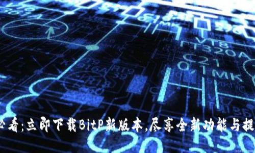 2025必看：立即下载BitP新版本，尽享全新功能与提升体验