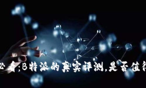 2025必看：B特派的真实评测，是否值得购买？