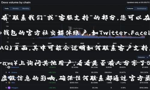 关于Bitp钱包的客服问题，以下是一些建议来获取相关信息：

1. **官方网站**：首先，建议访问Bitp钱包的官方网站。在网站上，通常会有“联系我们”或“客服支持”的部分，您可以在这里找到相关联系方式。

2. **社交媒体**：很多公司会在社交媒体上提供客服支持。可以检查Bitp钱包的官方社交媒体账户，如Twitter、Facebook等，看是否提供了联系方式或客服支持信息。

3. **帮助中心**：一些钱包和交易平台会有帮助中心或常见问题解答(FAQ)页面，其中可能会说明如何联系客户支持。

4. **社区平台**：您还可以在相关的论坛或社区平台（如Reddit或Telegram）上询问其他用户，看看是否有人分享了Bitp钱包的客服联系方式。

如果您在寻找特定的客服电话，建议在官网上确认最新的信息，以免受到虚假信息的影响。确保任何联系都通过官方渠道进行，以保护您的资产安全。如果您还有进一步的问题，欢迎随时询问！