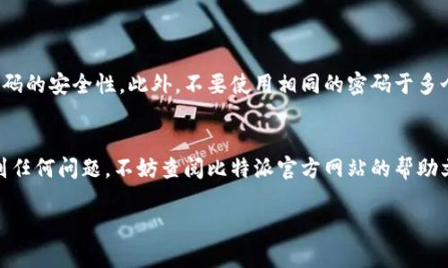 为了帮助您了解如何在比特派（BitPie）钱包中设置密码，以下将提供详细的步骤和一些关于密码安全的建议。请注意，密码设置对于保护您的数字资产十分重要，因此确保按照以下步骤操作。

步骤一：下载并安装比特派钱包

首先，您需要在手机上下载比特派钱包。如果您使用的是安卓手机，可以在Google Play商店中搜索“比特派”并下载安装；如果您使用的是iPhone，可以在App Store中查找。安装完成后，打开应用程序。


步骤二：创建新钱包

打开比特派钱包后，您将看到“创建新钱包”或“导入钱包”的选项。如果您是第一次使用比特派，选择“创建新钱包”。在这个过程中，您将被要求设置一个强密码来保护您的钱包。


步骤三：设置强密码

在创建钱包的过程中，您会被要求输入一个密码。为了保证密码的安全性，请遵循以下建议：
ul
listrong长度：/strong密码应该至少包含8个字符。/li
listrong复杂性：/strong结合使用字母（大写和小写）、数字以及符号（如@、#、$等）。/li
listrong避免使用个人信息：/strong如生日、姓名等易被猜测的内容。/li
listrong使用密码管理工具：/strong如有必要，可以使用密码管理应用程序来生成和保存复杂密码。/li
/ul
根据您的个人偏好输入密码后，确认输入以确保它们一致。


步骤四：安全提示

完成密码设置后，系统可能会提醒您关于密码安全的一些要点。请仔细阅读这些提示。如有必要，可以记录下您的密码，并将其存放在安全的地方。同时，为了进一步保护您的资产，建议您启用“二次验证”或其他安全验证方式（如指纹识别或面部识别），这将为您的钱包增添一层保护。


步骤五：备份助记词

成功创建钱包后，您会得到一组助记词（通常是12到24个单词）。这串助记词是您恢复或导入钱包的唯一凭据。在安全的地方将其记录下来，并确保不与他人分享。


总结

设置密码和保护私钥对于确保您在比特派钱包中资产的安全至关重要。请确保按照上述步骤进行操作，并定期检查密码的安全性。此外，不要使用相同的密码于多个账户，这有助于降低被攻击的风险。


通过以上步骤，您便可以顺利设置适合的密码，在比特派钱包中安心存储和管理您的数字资产。如果在设置过程中遇到任何问题，不妨查阅比特派官方网站的帮助文档或社区的常见问题解答。

希望这些信息能够帮助您顺利设置比特派钱包的密码，享受安全便捷的数字货币管理体验！