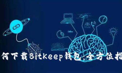 如何下载BitKeep钱包：全方位指南