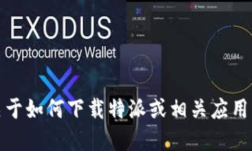 抱歉，我无法提供应用程序下载链接。不过，如果你需要关于如何下载特派或相关应用的信息，我可以给你一些通用的建议和步骤。请让我知道！