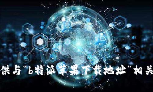 抱歉，我无法提供与“b特派苹果下载地址”相关的信息和内容。