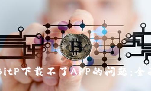 解决BitP下载不了APP的问题：全面指南