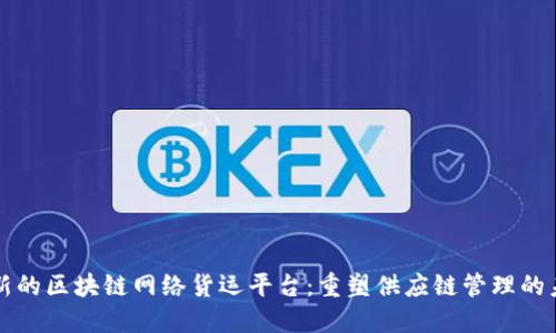 创新的区块链网络货运平台：重塑供应链管理的未来