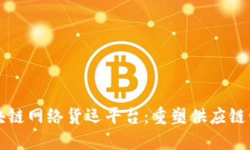 创新的区块链网络货运平台：重塑供应链管理的未来