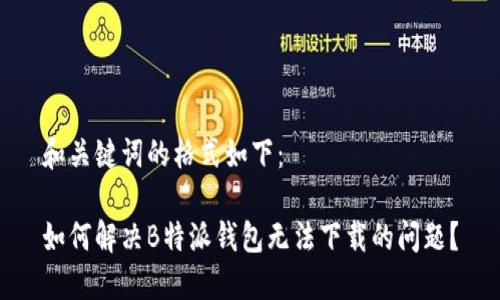 和关键词的格式如下：

如何解决B特派钱包无法下载的问题？