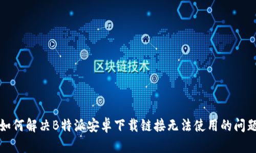 如何解决B特派安卓下载链接无法使用的问题