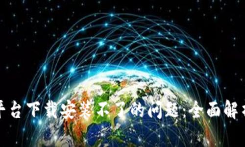 解决区块链平台下载安装不了的问题：全面解析与解决宝典