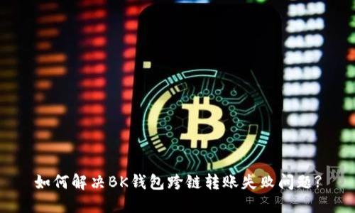 如何解决BK钱包跨链转账失败问题?