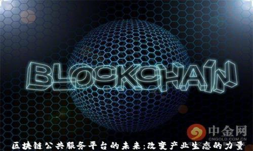 
区块链公共服务平台的未来：改变产业生态的力量