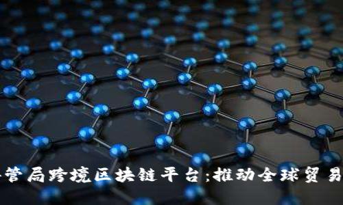 广东外管局跨境区块链平台：推动全球贸易新模式