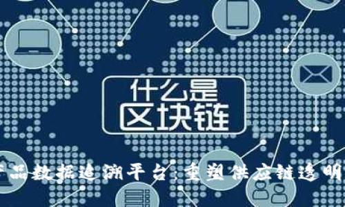 区块链产品数据追溯平台：重塑供应链透明度与信任