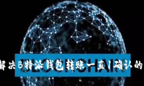 如何解决B特派钱包转账一直1确认的问题?