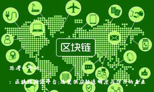 思考一个的

: 区块链溯源平台：改变供应链透明度与信任的未来