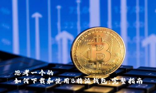 思考一个的  
如何下载和使用B特派钱包：完整指南