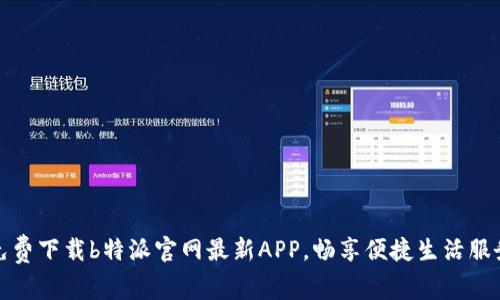 免费下载b特派官网最新APP，畅享便捷生活服务