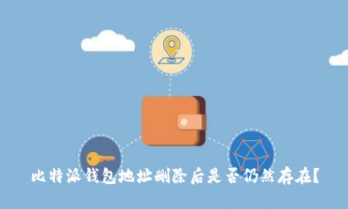 比特派钱包地址删除后是否仍然存在？
