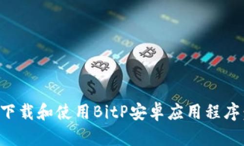 如何安全下载和使用BitP安卓应用程序：全面指南