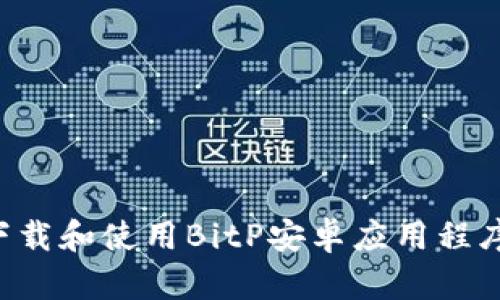 如何安全下载和使用BitP安卓应用程序：全面指南