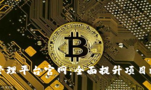 区块链项目管理平台官网：全面提升项目效率和透明度