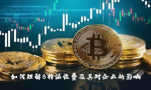 如何理解B特派收费及其对企业的影响