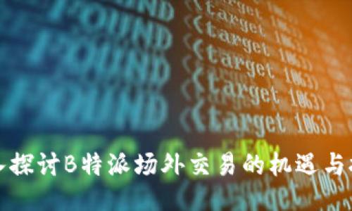 深入探讨B特派场外交易的机遇与挑战