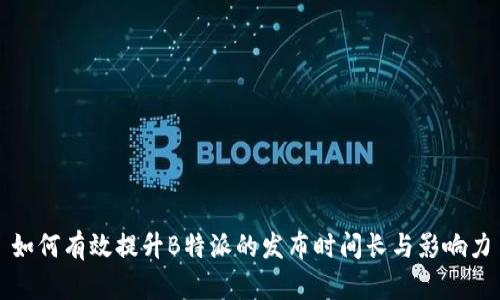 如何有效提升B特派的发布时间长与影响力
