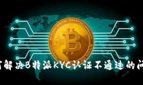 如何解决B特派KYC认证不通过的问题？