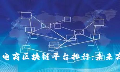 2023年中国电商区块链平台排行：未来商业的新机遇