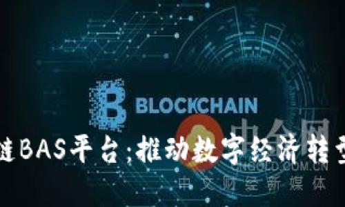 长安区块链BAS平台：推动数字经济转型的新引擎