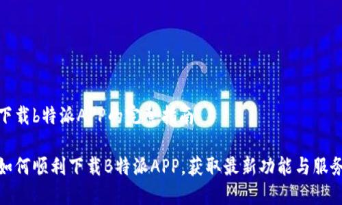 下载b特派APP的完整指南

如何顺利下载B特派APP，获取最新功能与服务