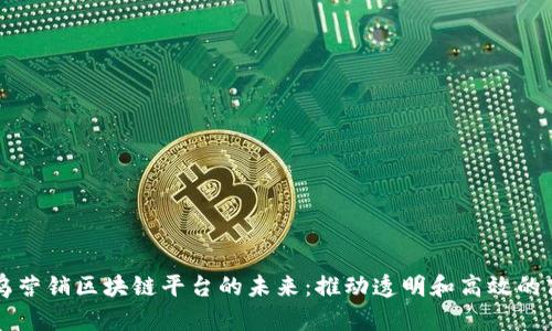探索寻乌营销区块链平台的未来：推动透明和高效的商业交易