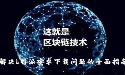 解决b特派安卓下载问题的全面指南