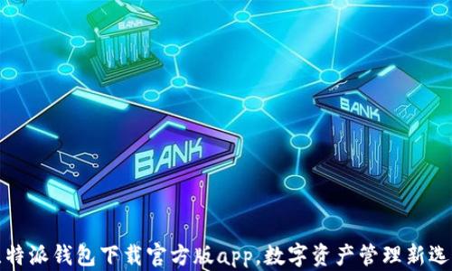 
比特派钱包下载官方版app，数字资产管理新选择