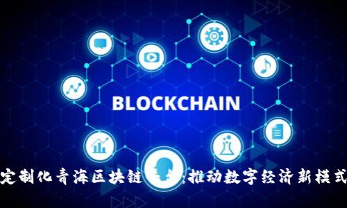 定制化青海区块链平台：推动数字经济新模式