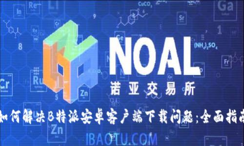 如何解决B特派安卓客户端下载问题：全面指南