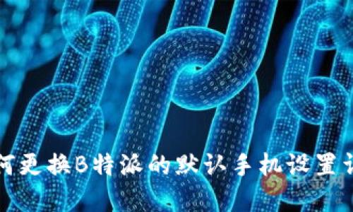 如何更换B特派的默认手机设置详解
