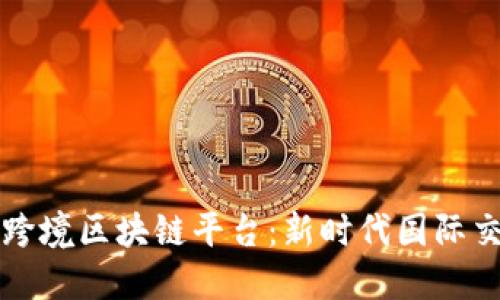 数字外管跨境区块链平台:新时代国际交易的变革
