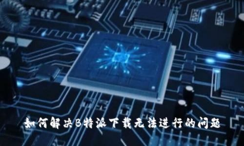 如何解决B特派下载无法进行的问题