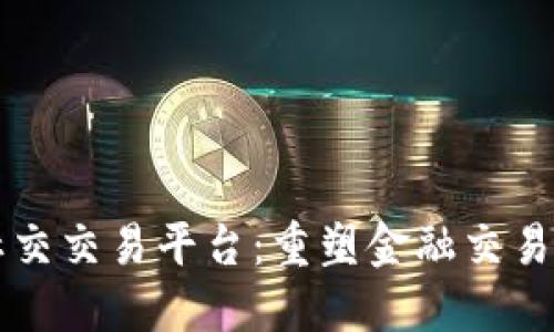 区块链社交交易平台：重塑金融交易的新生态
