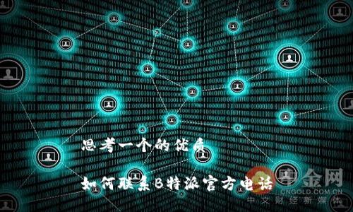 思考一个的优质

如何联系B特派官方电话