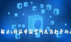 如何解决b特派中国官网无法打开的问题？