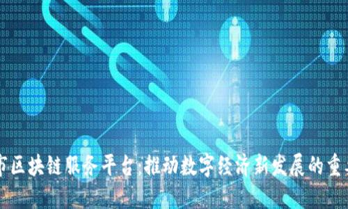 昆明市区块链服务平台：推动数字经济新发展的重要工具