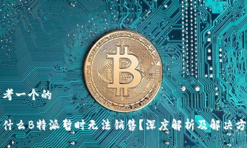 思考一个的

为什么B特派暂时无法销售？深度解析及解决方案