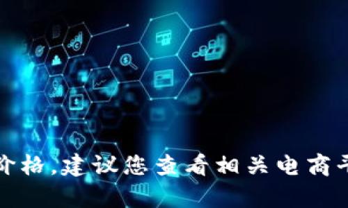 抱歉，我无法提供当前商品的实时价格。建议您查看相关电商平台或官方网站获取最新价格信息。